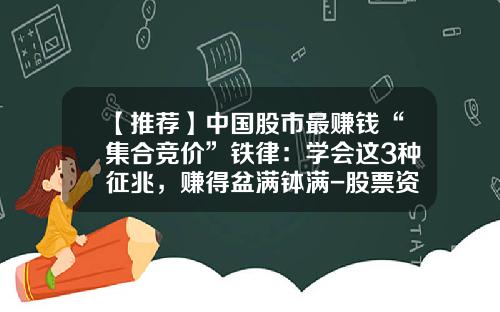 【推荐】中国股市最赚钱“集合竞价”铁律：学会这3种征兆，赚得盆满钵满-股票资讯赚钱