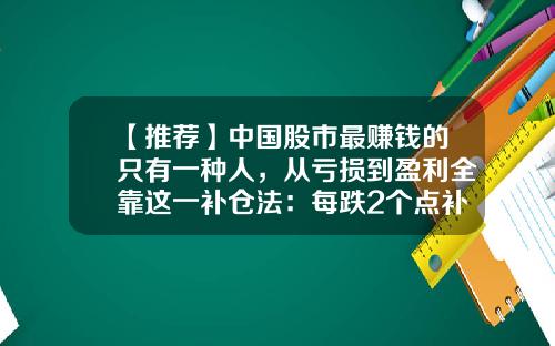 【推荐】中国股市最赚钱的只有一种人，从亏损到盈利全靠这一补仓法：每跌2个点补500股，每涨2个点出500股-股票一般多少点能回本