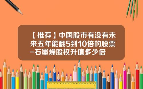 【推荐】中国股市有没有未来五年能翻5到10倍的股票-石墨烯股权升值多少倍