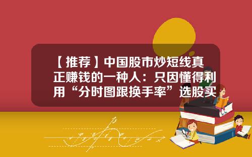【推荐】中国股市炒短线真正赚钱的一种人：只因懂得利用“分时图跟换手率”选股买入，吃透所有涨停板利润-多大盘子股票多少换手率合理