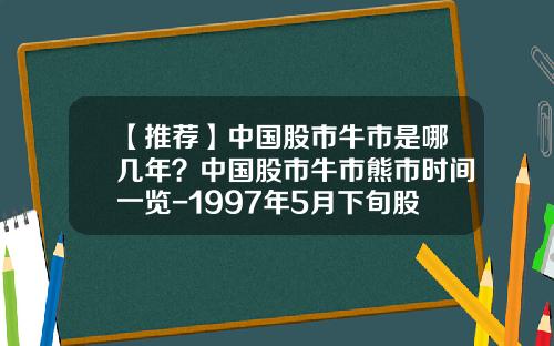 【推荐】中国股市牛市是哪几年？中国股市牛市熊市时间一览-1997年5月下旬股市多少点