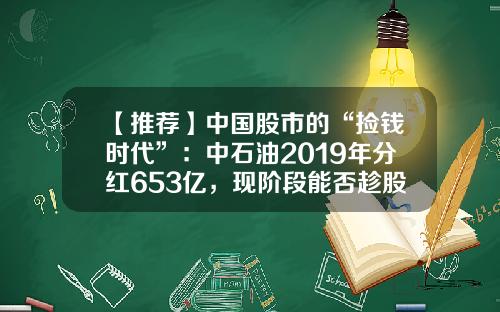 【推荐】中国股市的“捡钱时代”：中石油2019年分红653亿，现阶段能否趁股价“越跌越买”-15年中石油利润多少