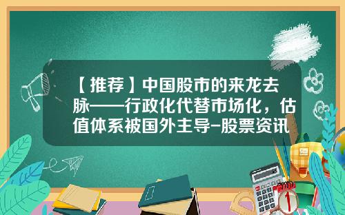 【推荐】中国股市的来龙去脉——行政化代替市场化，估值体系被国外主导-股票资讯为什么被删除不了