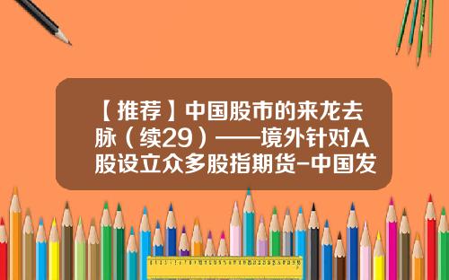 【推荐】中国股市的来龙去脉（续29）——境外针对A股设立众多股指期货-中国发行了多少家股指期货