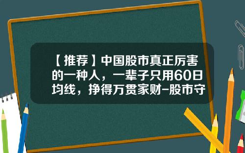 【推荐】中国股市真正厉害的一种人，一辈子只用60日均线，挣得万贯家财-股市守住多少点