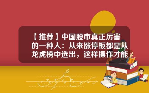 【推荐】中国股市真正厉害的一种人：从来涨停板都是从龙虎榜中选出，这样操作才能回本-1000涨停多少是10000