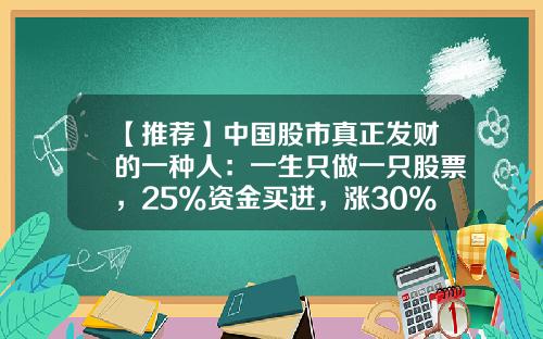 【推荐】中国股市真正发财的一种人：一生只做一只股票，25%资金买进，涨30%抛出，跌50%再买进-中国股票有多少只