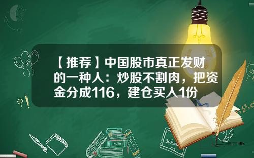 【推荐】中国股市真正发财的一种人：炒股不割肉，把资金分成116，建仓买入1份资金，反弹2%果断抛出-建仓多少钱