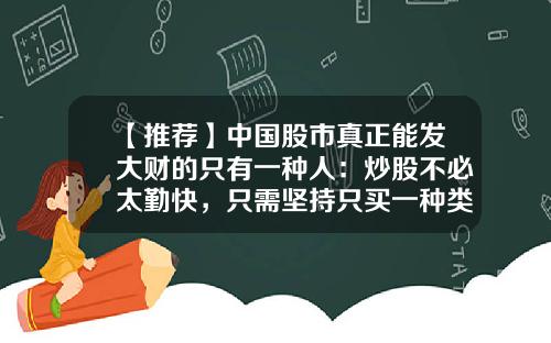 【推荐】中国股市真正能发大财的只有一种人：炒股不必太勤快，只需坚持只买一种类型的股票，每次至少盈利800%-股票应该买多少只