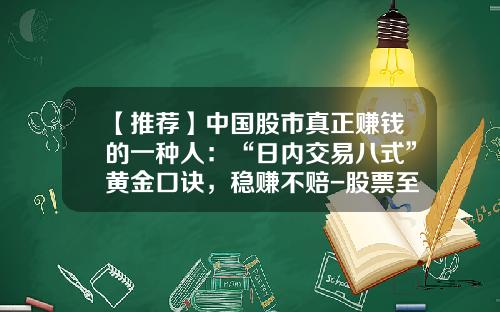 【推荐】中国股市真正赚钱的一种人：“日内交易八式”黄金口诀，稳赚不赔-股票至少买多少