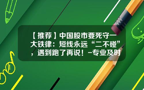 【推荐】中国股市要死守一大铁律：短线永远“二不碰”，遇到跑了再说！-专业及时股票资讯