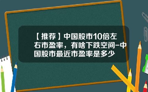 【推荐】中国股市10倍左右市盈率，有啥下跌空间-中国股市最近市盈率是多少