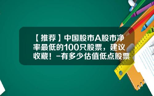 【推荐】中国股市A股市净率最低的100只股票，建议收藏！-有多少估值低点股票