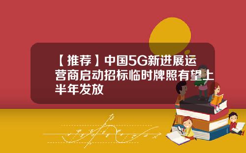 【推荐】中国5G新进展运营商启动招标临时牌照有望上半年发放