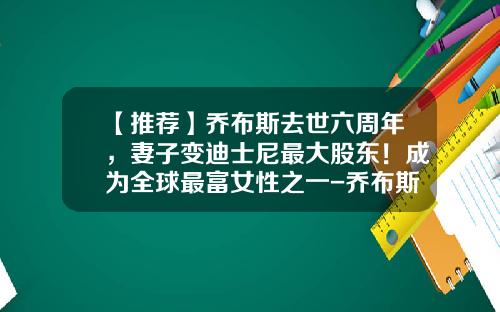 【推荐】乔布斯去世六周年，妻子变迪士尼最大股东！成为全球最富女性之一-乔布斯的资产是多少