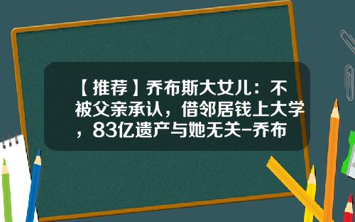 【推荐】乔布斯大女儿：不被父亲承认，借邻居钱上大学，83亿遗产与她无关-乔布斯家产有多少