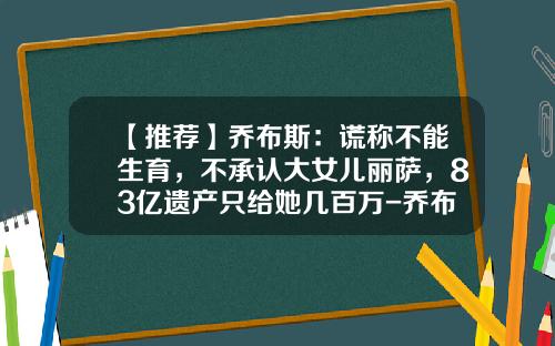 【推荐】乔布斯：谎称不能生育，不承认大女儿丽萨，83亿遗产只给她几百万-乔布斯家产有多少
