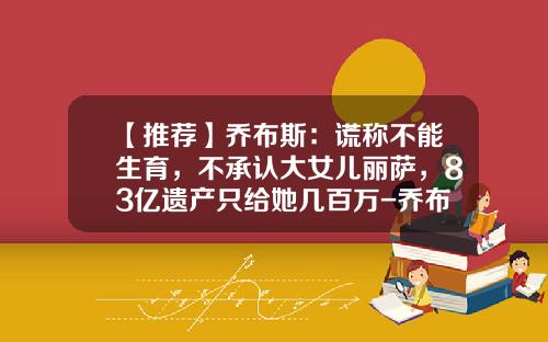 【推荐】乔布斯：谎称不能生育，不承认大女儿丽萨，83亿遗产只给她几百万-乔布斯的资产是多少