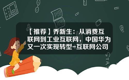 【推荐】乔新生：从消费互联网到工业互联网，中国华为又一次实现转型-互联网公司的转型