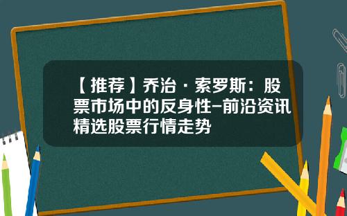【推荐】乔治·索罗斯：股票市场中的反身性-前沿资讯精选股票行情走势