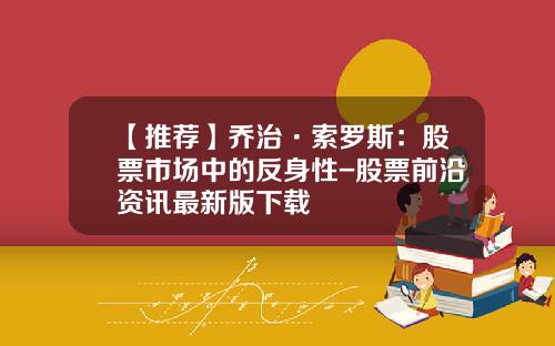 【推荐】乔治·索罗斯：股票市场中的反身性-股票前沿资讯最新版下载