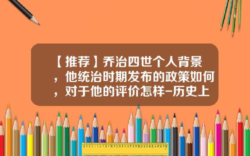 【推荐】乔治四世个人背景，他统治时期发布的政策如何，对于他的评价怎样-历史上最久的私人公司