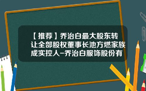 【推荐】乔治白最大股东转让全部股权董事长池方燃家族成实控人-乔治白服饰股份有限公司
