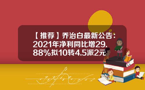 【推荐】乔治白最新公告：2021年净利同比增29.88%拟10转4.5派2元-乔治白服饰股份有限公司