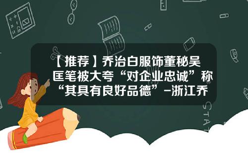 【推荐】乔治白服饰董秘吴匡笔被大夸“对企业忠诚”称“其具有良好品德”-浙江乔治白杭州分公司公司简介