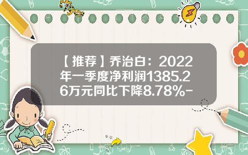 【推荐】乔治白：2022年一季度净利润1385.26万元同比下降8.78%-乔治白服饰股份有限公司