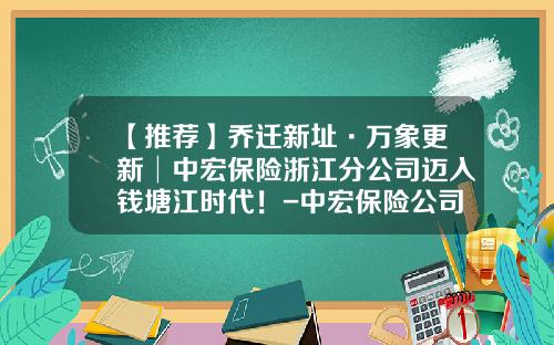 【推荐】乔迁新址·万象更新│中宏保险浙江分公司迈入钱塘江时代！-中宏保险公司温州有吗