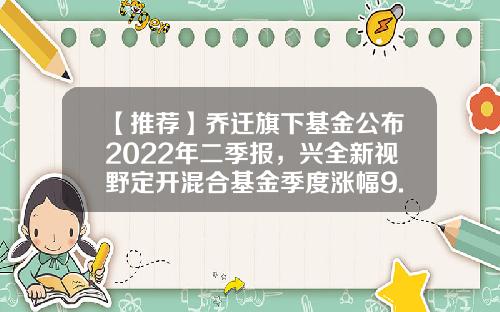 【推荐】乔迁旗下基金公布2022年二季报，兴全新视野定开混合基金季度涨幅9.11%-兴全新基金