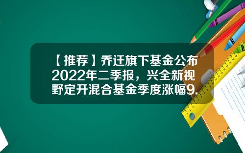 【推荐】乔迁旗下基金公布2022年二季报，兴全新视野定开混合基金季度涨幅9.11%-兴全视野基金
