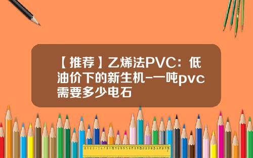 【推荐】乙烯法PVC：低油价下的新生机-一吨pvc需要多少电石