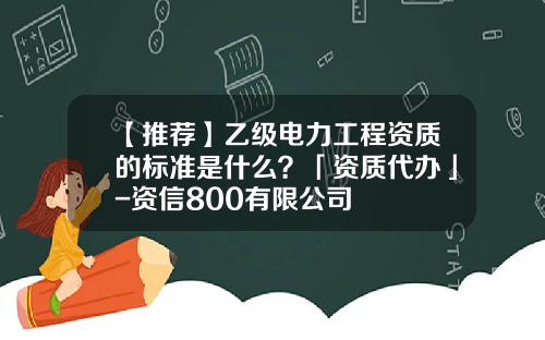 【推荐】乙级电力工程资质的标准是什么？「资质代办」-资信800有限公司