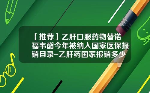【推荐】乙肝口服药物替诺福韦酯今年被纳入国家医保报销目录-乙肝药国家报销多少