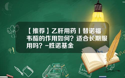 【推荐】乙肝用药丨替诺福韦酯的作用如何？适合长期服用吗？-胜诺基金