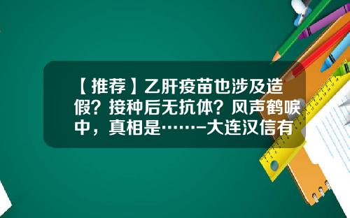 【推荐】乙肝疫苗也涉及造假？接种后无抗体？风声鹤唳中，真相是……-大连汉信有问题的疫苗批号多少