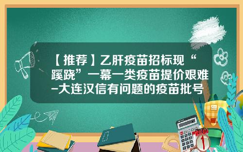 【推荐】乙肝疫苗招标现“蹊跷”一幕一类疫苗提价艰难-大连汉信有问题的疫苗批号多少