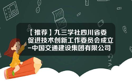 【推荐】九三学社四川省委促进技术创新工作委员会成立-中国交通建设集团有限公司总法律顾问是谁