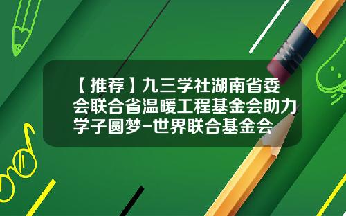 【推荐】九三学社湖南省委会联合省温暖工程基金会助力学子圆梦-世界联合基金会