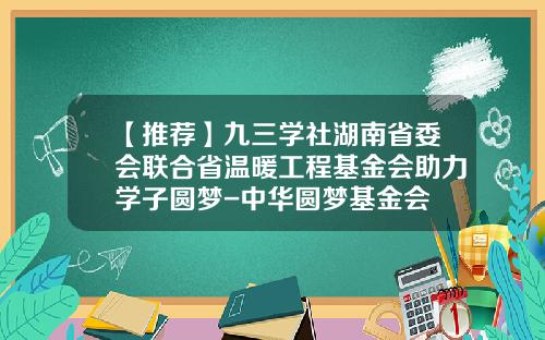 【推荐】九三学社湖南省委会联合省温暖工程基金会助力学子圆梦-中华圆梦基金会