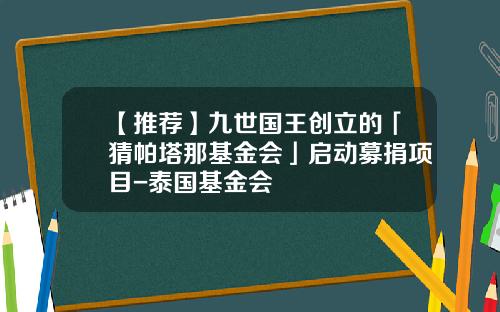【推荐】九世国王创立的「猜帕塔那基金会」启动募捐项目-泰国基金会