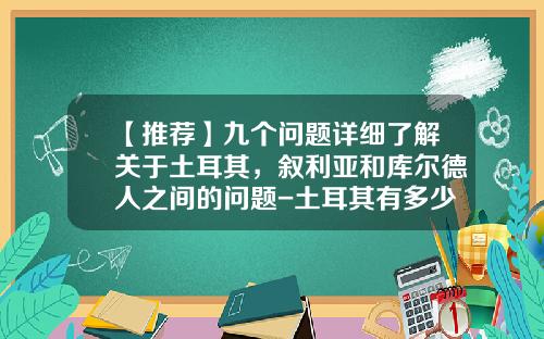 【推荐】九个问题详细了解关于土耳其，叙利亚和库尔德人之间的问题-土耳其有多少库尔德人