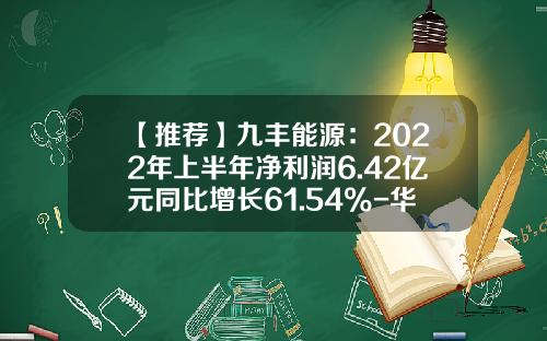 【推荐】九丰能源：2022年上半年净利润6.42亿元同比增长61.54%-华夏盛世混合基金