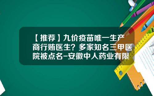 【推荐】九价疫苗唯一生产商行贿医生？多家知名三甲医院被点名-安徽中人药业有限公司