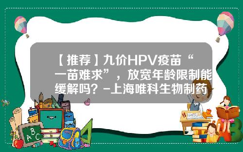 【推荐】九价HPV疫苗“一苗难求”，放宽年龄限制能缓解吗？-上海唯科生物制药有限公司待遇