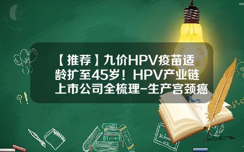 【推荐】九价HPV疫苗适龄扩至45岁！HPV产业链上市公司全梳理-生产宫颈癌疫苗的上市公司