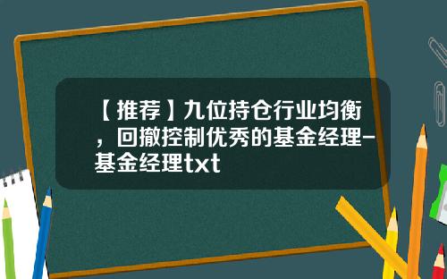 【推荐】九位持仓行业均衡，回撤控制优秀的基金经理-基金经理txt