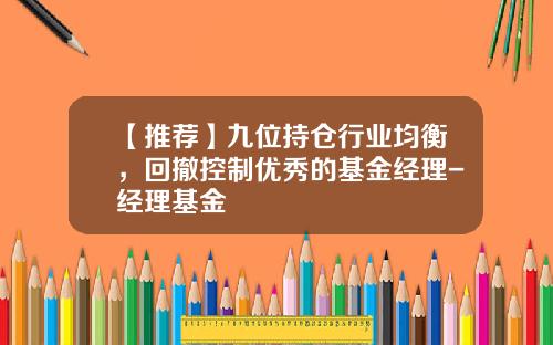 【推荐】九位持仓行业均衡，回撤控制优秀的基金经理-经理基金